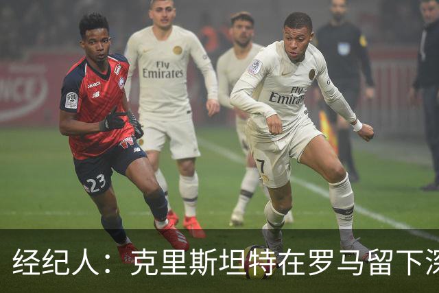 经纪人：克里斯坦特在罗马留下深刻印记；曼奇尼真心选择留队